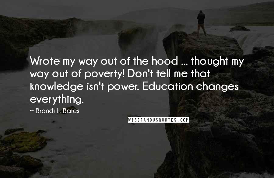 Brandi L. Bates Quotes: Wrote my way out of the hood ... thought my way out of poverty! Don't tell me that knowledge isn't power. Education changes everything.