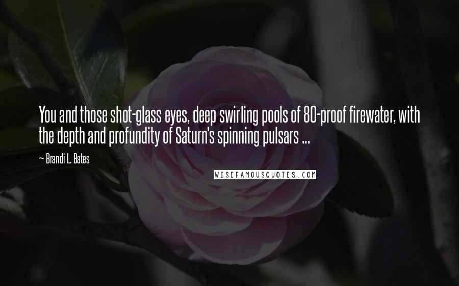 Brandi L. Bates Quotes: You and those shot-glass eyes, deep swirling pools of 80-proof firewater, with the depth and profundity of Saturn's spinning pulsars ...