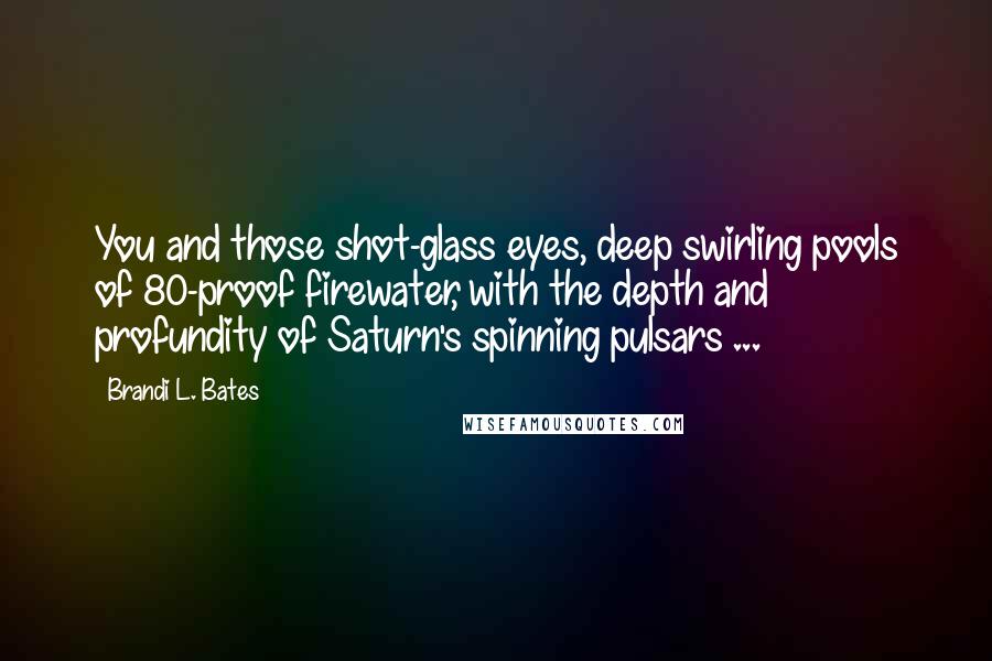 Brandi L. Bates Quotes: You and those shot-glass eyes, deep swirling pools of 80-proof firewater, with the depth and profundity of Saturn's spinning pulsars ...