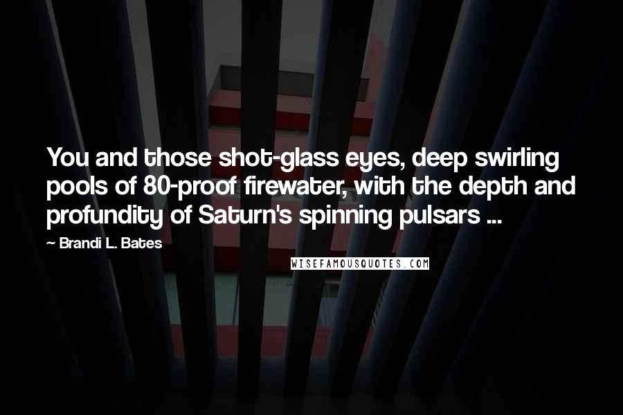 Brandi L. Bates Quotes: You and those shot-glass eyes, deep swirling pools of 80-proof firewater, with the depth and profundity of Saturn's spinning pulsars ...