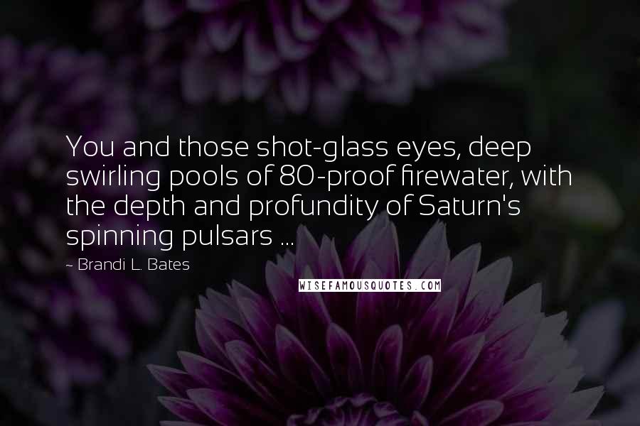 Brandi L. Bates Quotes: You and those shot-glass eyes, deep swirling pools of 80-proof firewater, with the depth and profundity of Saturn's spinning pulsars ...