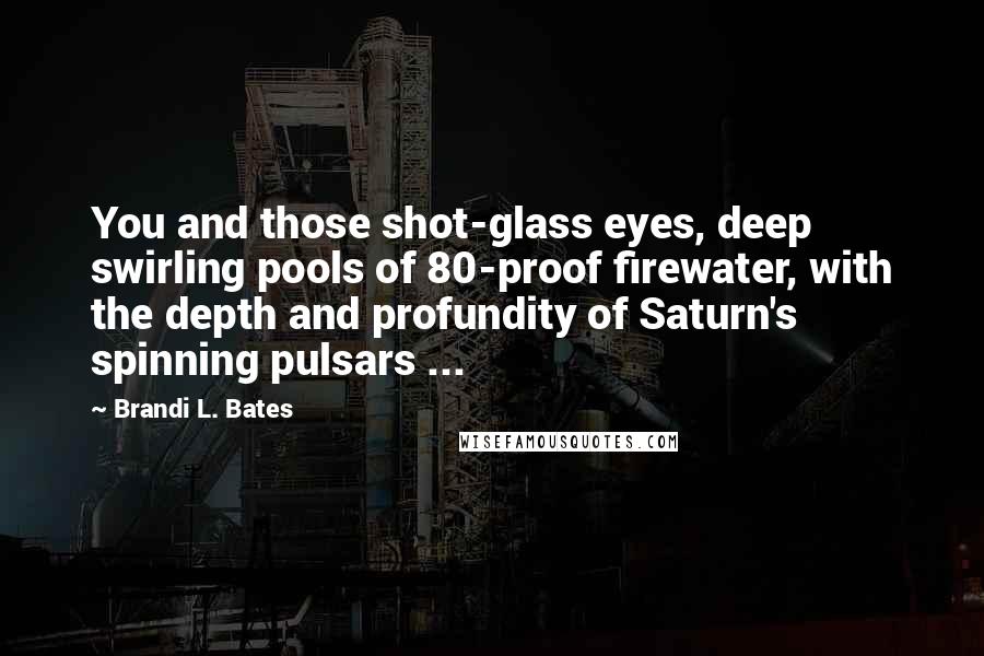 Brandi L. Bates Quotes: You and those shot-glass eyes, deep swirling pools of 80-proof firewater, with the depth and profundity of Saturn's spinning pulsars ...