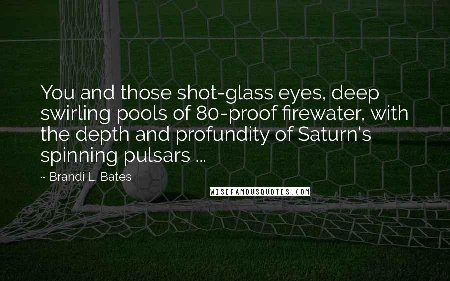 Brandi L. Bates Quotes: You and those shot-glass eyes, deep swirling pools of 80-proof firewater, with the depth and profundity of Saturn's spinning pulsars ...