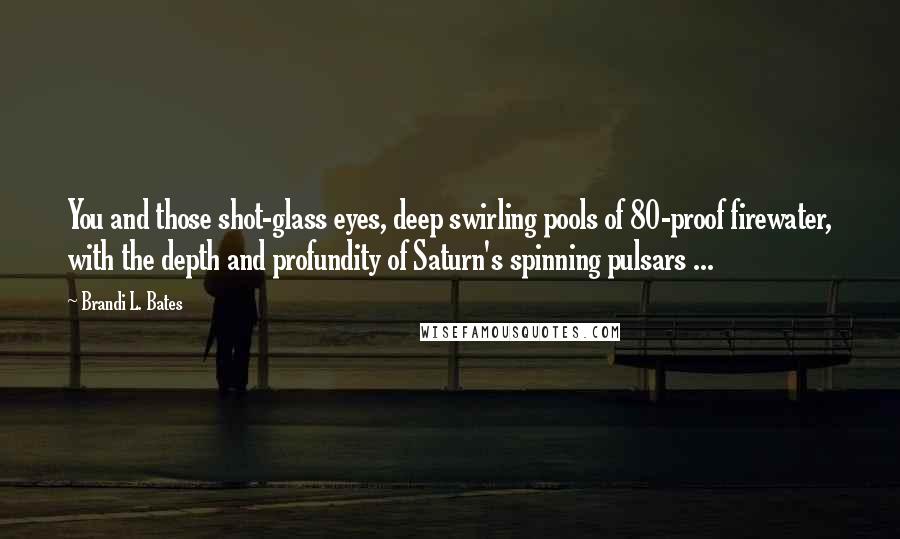 Brandi L. Bates Quotes: You and those shot-glass eyes, deep swirling pools of 80-proof firewater, with the depth and profundity of Saturn's spinning pulsars ...