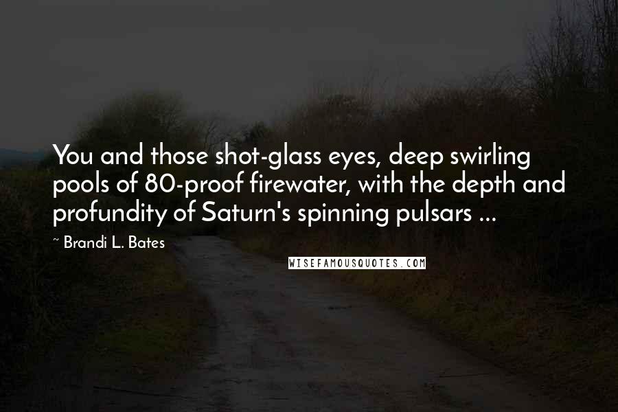 Brandi L. Bates Quotes: You and those shot-glass eyes, deep swirling pools of 80-proof firewater, with the depth and profundity of Saturn's spinning pulsars ...