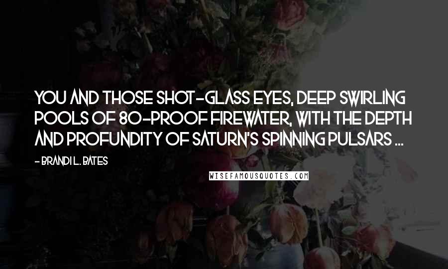 Brandi L. Bates Quotes: You and those shot-glass eyes, deep swirling pools of 80-proof firewater, with the depth and profundity of Saturn's spinning pulsars ...