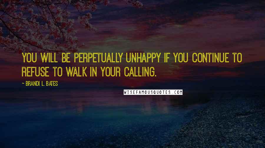 Brandi L. Bates Quotes: You will be perpetually unhappy if you continue to refuse to walk in your calling.