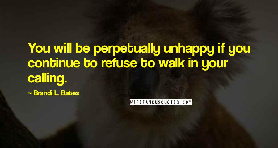 Brandi L. Bates Quotes: You will be perpetually unhappy if you continue to refuse to walk in your calling.