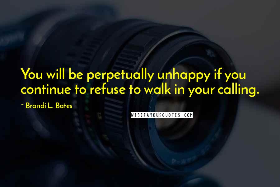 Brandi L. Bates Quotes: You will be perpetually unhappy if you continue to refuse to walk in your calling.