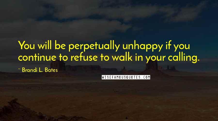 Brandi L. Bates Quotes: You will be perpetually unhappy if you continue to refuse to walk in your calling.