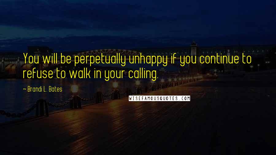 Brandi L. Bates Quotes: You will be perpetually unhappy if you continue to refuse to walk in your calling.