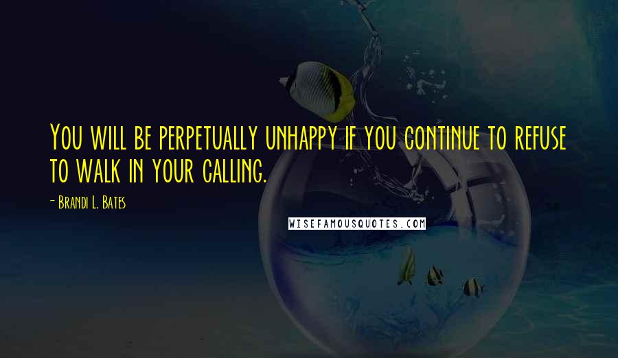 Brandi L. Bates Quotes: You will be perpetually unhappy if you continue to refuse to walk in your calling.