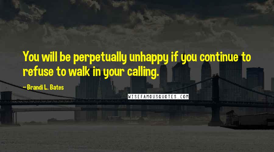 Brandi L. Bates Quotes: You will be perpetually unhappy if you continue to refuse to walk in your calling.