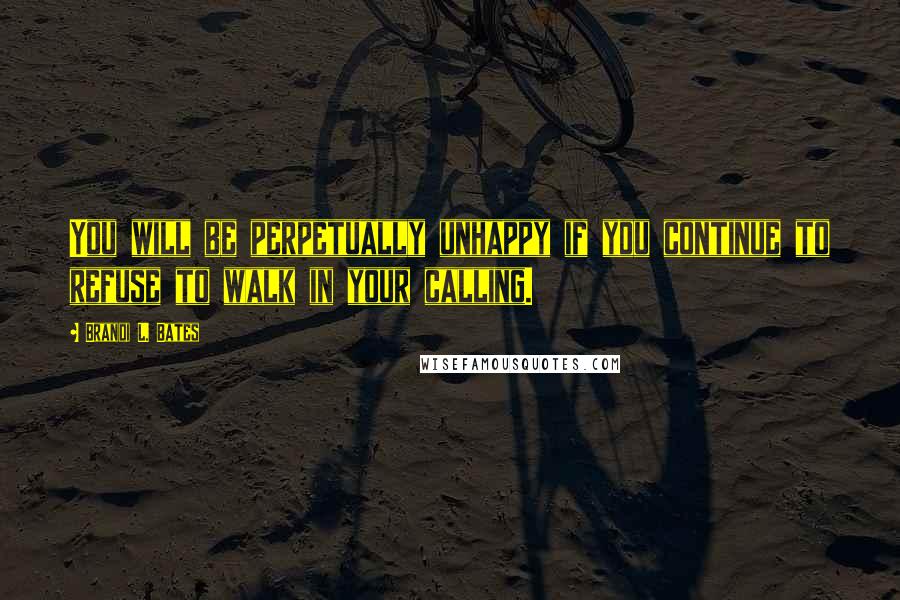 Brandi L. Bates Quotes: You will be perpetually unhappy if you continue to refuse to walk in your calling.