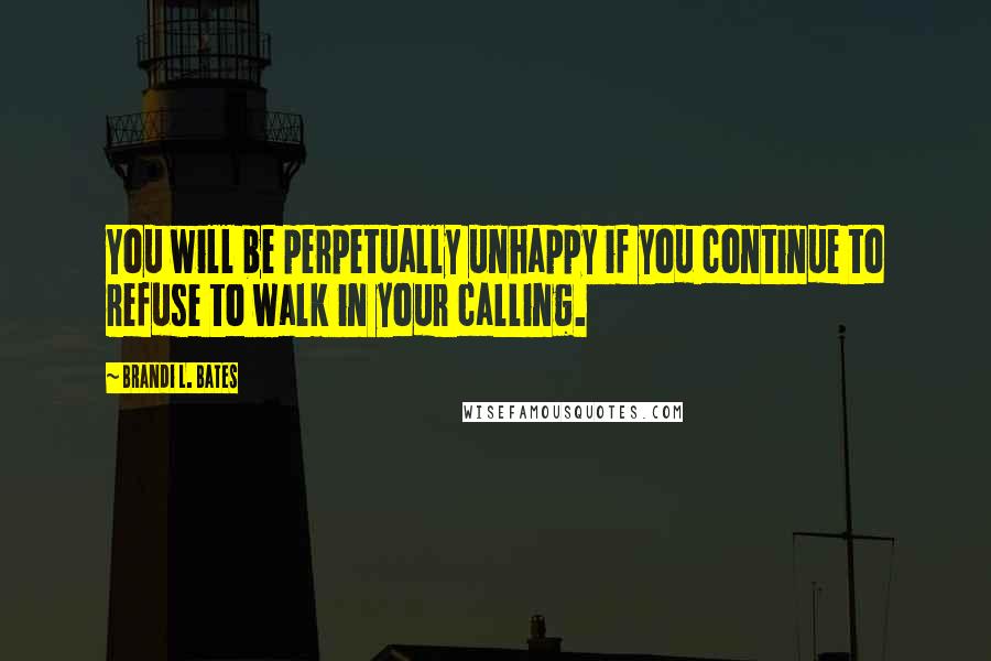 Brandi L. Bates Quotes: You will be perpetually unhappy if you continue to refuse to walk in your calling.