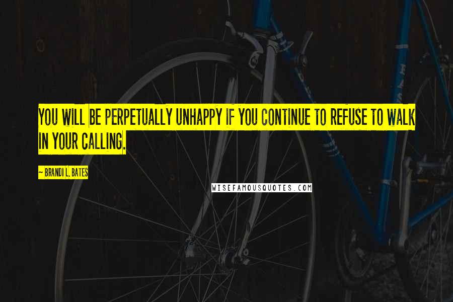 Brandi L. Bates Quotes: You will be perpetually unhappy if you continue to refuse to walk in your calling.