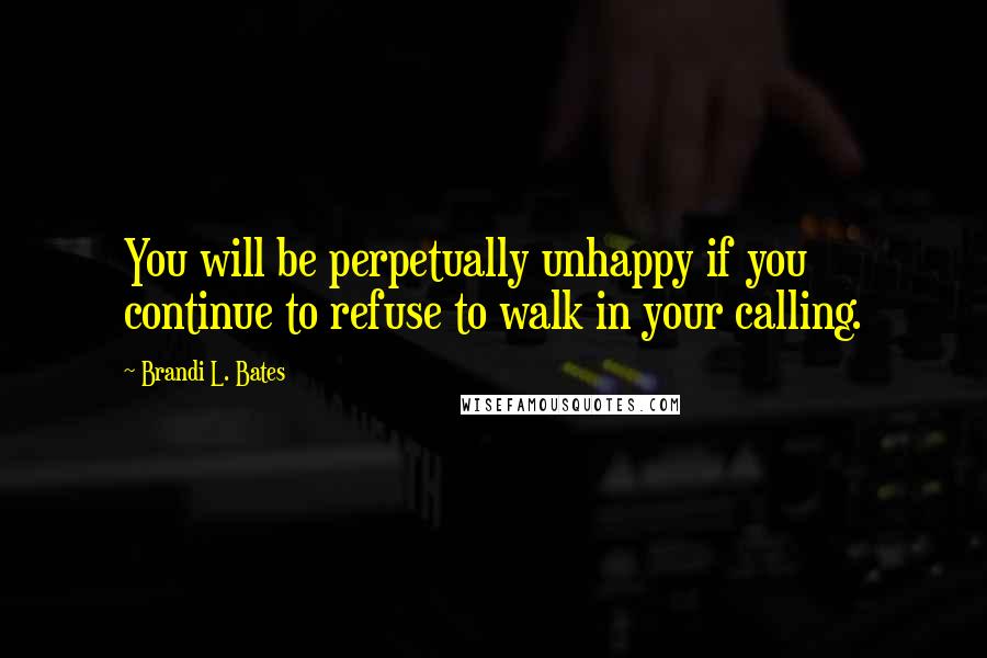 Brandi L. Bates Quotes: You will be perpetually unhappy if you continue to refuse to walk in your calling.