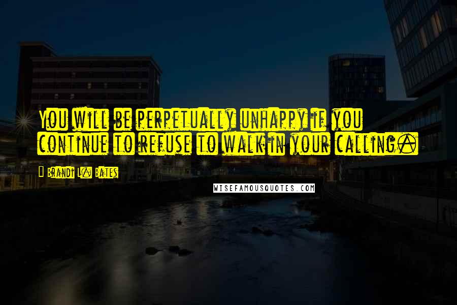 Brandi L. Bates Quotes: You will be perpetually unhappy if you continue to refuse to walk in your calling.