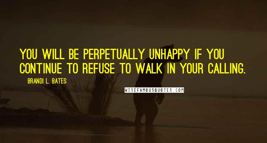 Brandi L. Bates Quotes: You will be perpetually unhappy if you continue to refuse to walk in your calling.