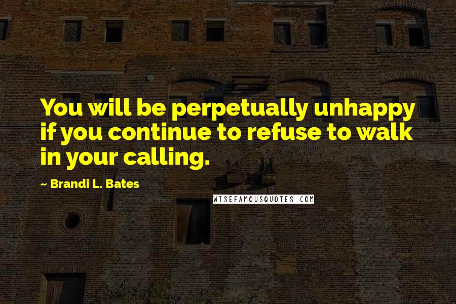 Brandi L. Bates Quotes: You will be perpetually unhappy if you continue to refuse to walk in your calling.