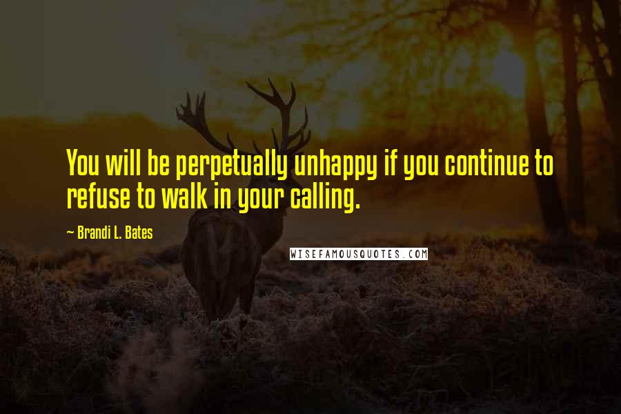 Brandi L. Bates Quotes: You will be perpetually unhappy if you continue to refuse to walk in your calling.