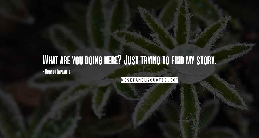 Brandi Laplante Quotes: What are you doing here? Just trying to find my story.