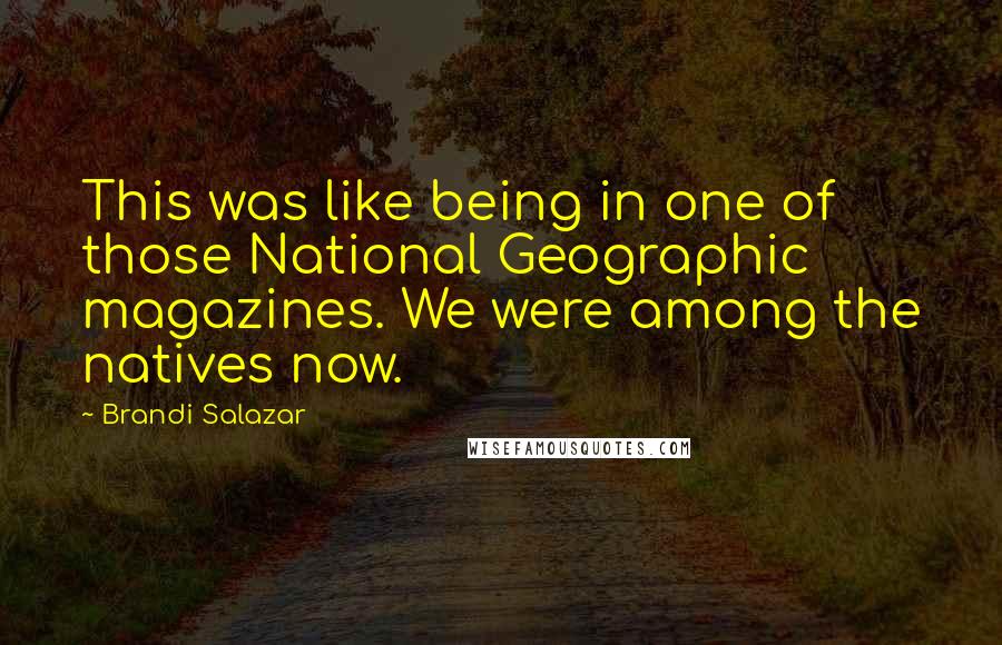 Brandi Salazar Quotes: This was like being in one of those National Geographic magazines. We were among the natives now.