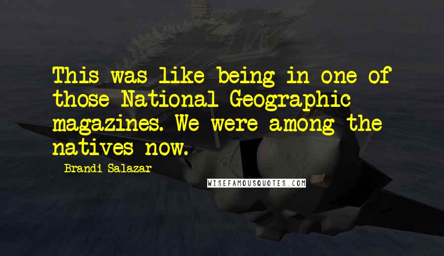 Brandi Salazar Quotes: This was like being in one of those National Geographic magazines. We were among the natives now.