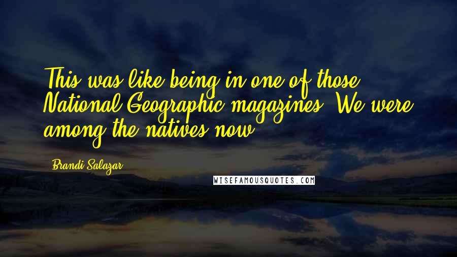 Brandi Salazar Quotes: This was like being in one of those National Geographic magazines. We were among the natives now.