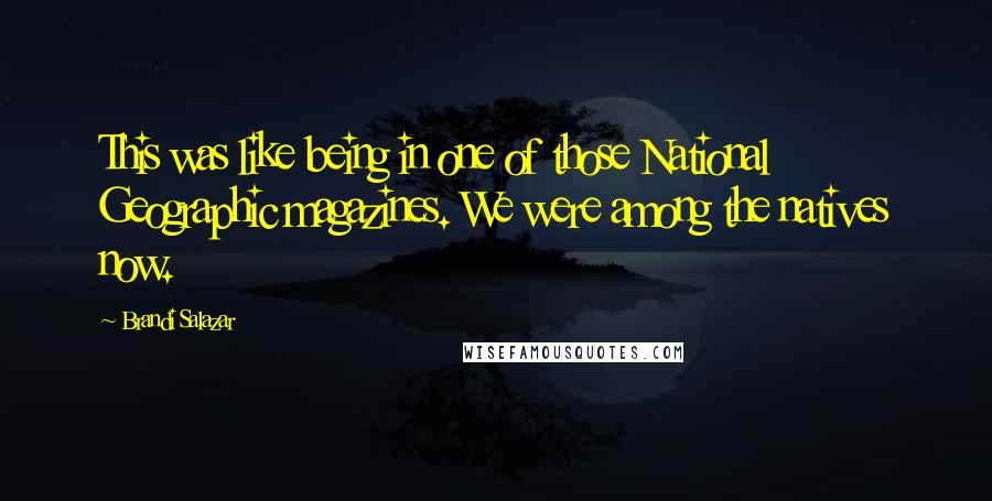 Brandi Salazar Quotes: This was like being in one of those National Geographic magazines. We were among the natives now.