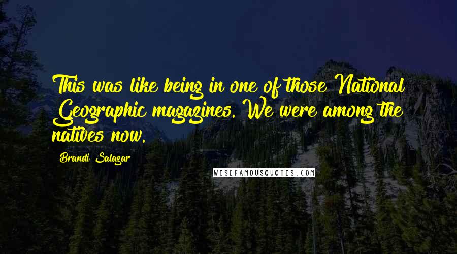 Brandi Salazar Quotes: This was like being in one of those National Geographic magazines. We were among the natives now.