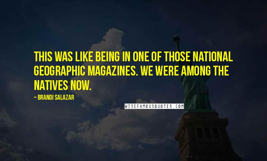 Brandi Salazar Quotes: This was like being in one of those National Geographic magazines. We were among the natives now.