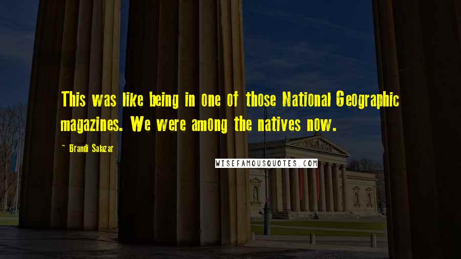 Brandi Salazar Quotes: This was like being in one of those National Geographic magazines. We were among the natives now.