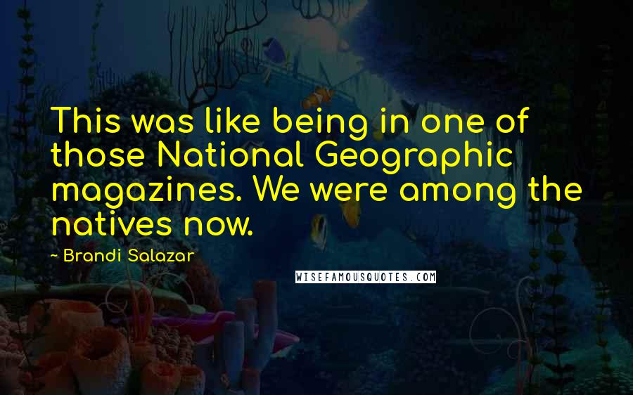 Brandi Salazar Quotes: This was like being in one of those National Geographic magazines. We were among the natives now.