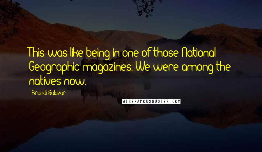 Brandi Salazar Quotes: This was like being in one of those National Geographic magazines. We were among the natives now.