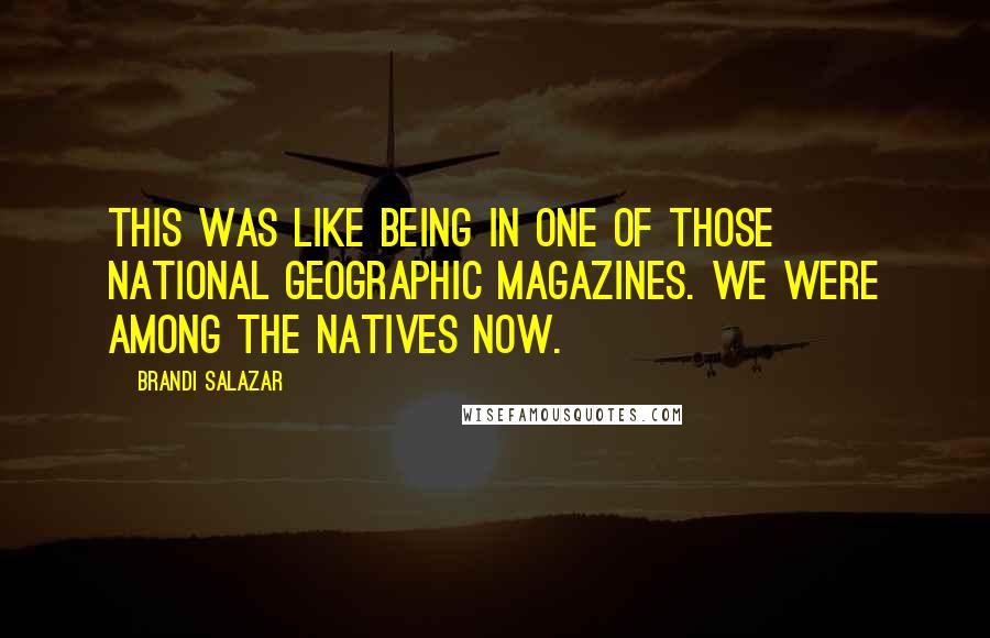 Brandi Salazar Quotes: This was like being in one of those National Geographic magazines. We were among the natives now.