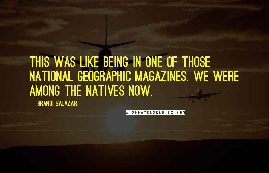 Brandi Salazar Quotes: This was like being in one of those National Geographic magazines. We were among the natives now.