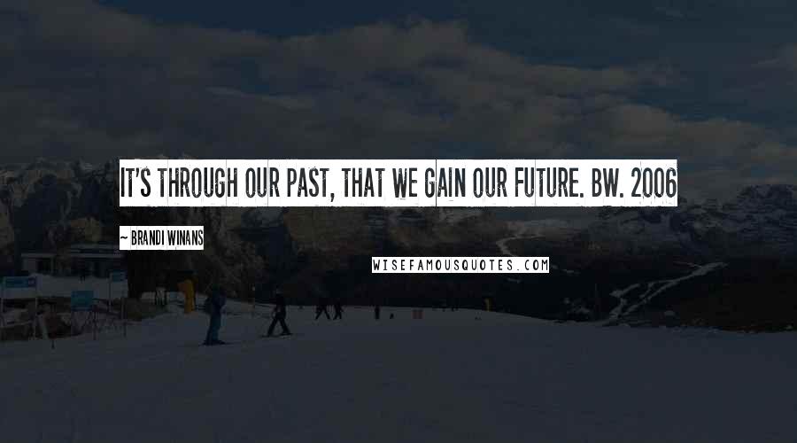 Brandi Winans Quotes: It's through our past, that we gain our Future. BW. 2006