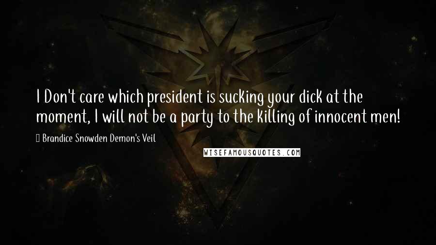 Brandice Snowden Demon's Veil Quotes: I Don't care which president is sucking your dick at the moment, I will not be a party to the killing of innocent men!