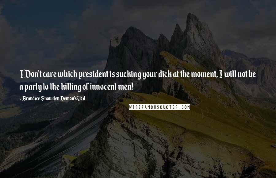 Brandice Snowden Demon's Veil Quotes: I Don't care which president is sucking your dick at the moment, I will not be a party to the killing of innocent men!