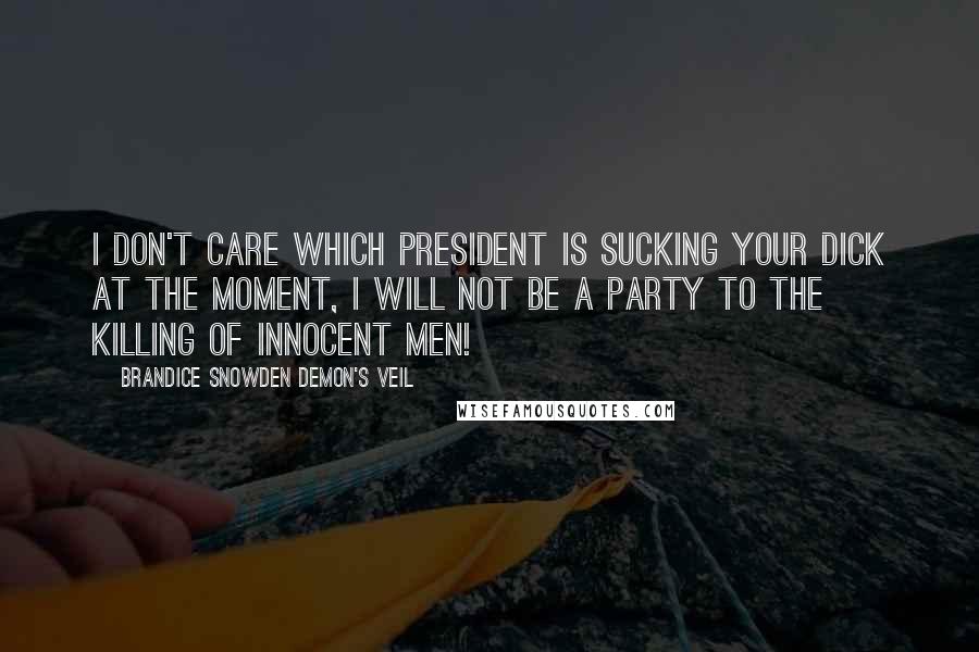 Brandice Snowden Demon's Veil Quotes: I Don't care which president is sucking your dick at the moment, I will not be a party to the killing of innocent men!