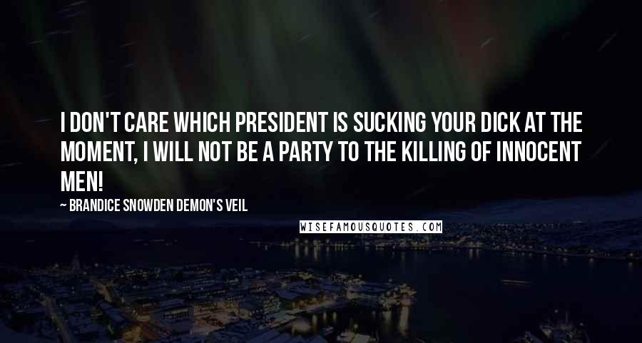 Brandice Snowden Demon's Veil Quotes: I Don't care which president is sucking your dick at the moment, I will not be a party to the killing of innocent men!