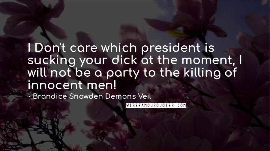 Brandice Snowden Demon's Veil Quotes: I Don't care which president is sucking your dick at the moment, I will not be a party to the killing of innocent men!