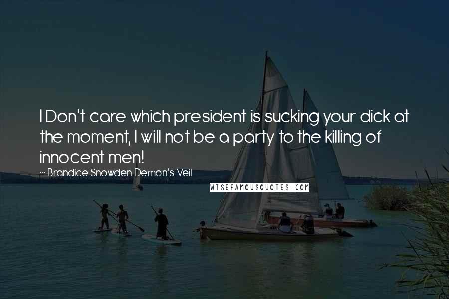 Brandice Snowden Demon's Veil Quotes: I Don't care which president is sucking your dick at the moment, I will not be a party to the killing of innocent men!