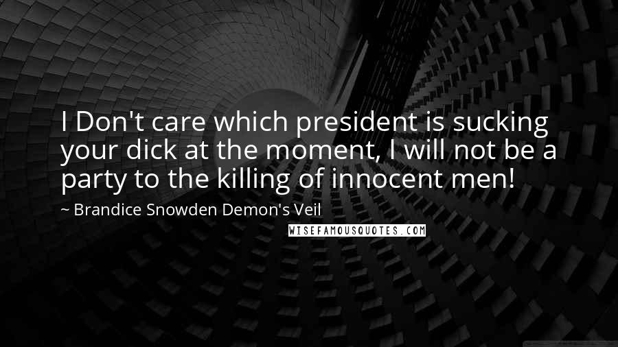 Brandice Snowden Demon's Veil Quotes: I Don't care which president is sucking your dick at the moment, I will not be a party to the killing of innocent men!