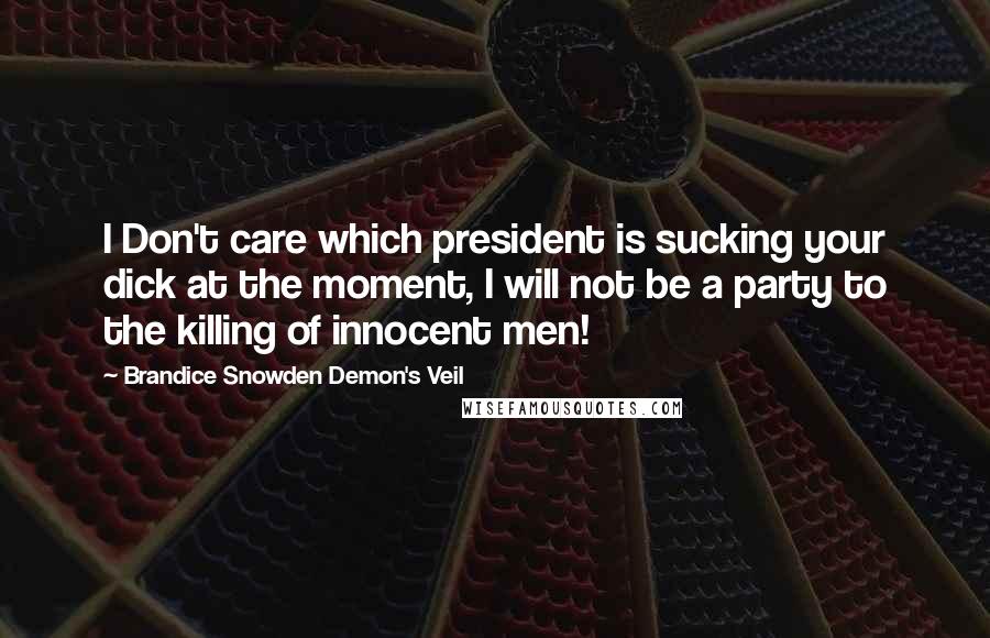 Brandice Snowden Demon's Veil Quotes: I Don't care which president is sucking your dick at the moment, I will not be a party to the killing of innocent men!