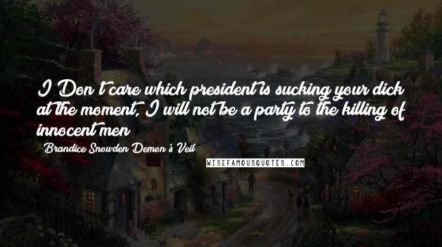 Brandice Snowden Demon's Veil Quotes: I Don't care which president is sucking your dick at the moment, I will not be a party to the killing of innocent men!