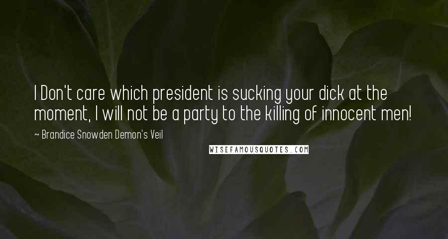 Brandice Snowden Demon's Veil Quotes: I Don't care which president is sucking your dick at the moment, I will not be a party to the killing of innocent men!