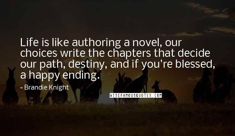 Brandie Knight Quotes: Life is like authoring a novel, our choices write the chapters that decide our path, destiny, and if you're blessed, a happy ending.