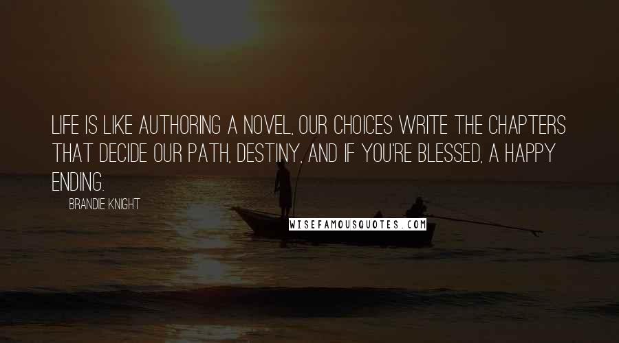 Brandie Knight Quotes: Life is like authoring a novel, our choices write the chapters that decide our path, destiny, and if you're blessed, a happy ending.